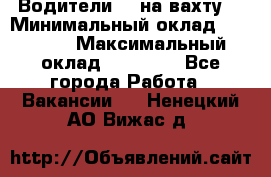 Водители BC на вахту. › Минимальный оклад ­ 60 000 › Максимальный оклад ­ 99 000 - Все города Работа » Вакансии   . Ненецкий АО,Вижас д.